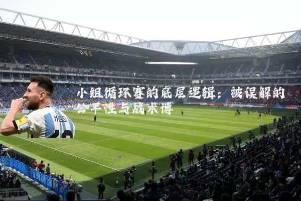 小组循环赛的底层逻辑：被误解的公平性与战术博弈
