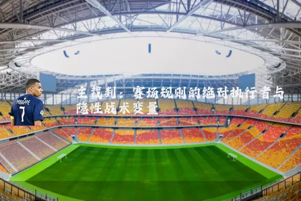 主裁判：赛场规则的绝对执行者与隐性战术变量