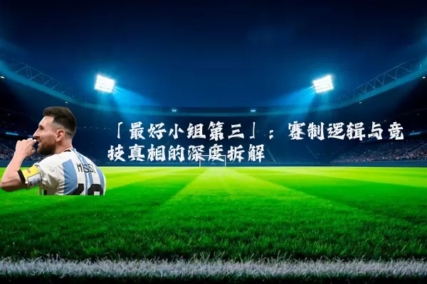 「最好小组第三」：赛制逻辑与竞技真相的深度拆解