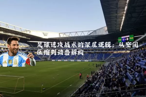 足球进攻战术的深层逻辑：从空间压缩到动态解构