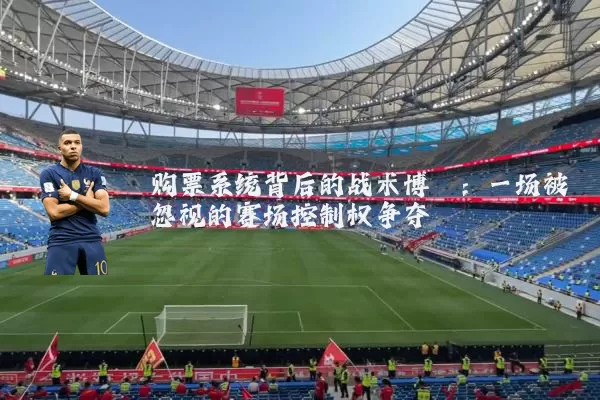 购票系统背后的战术博弈:一场被忽视的赛场控制权争夺