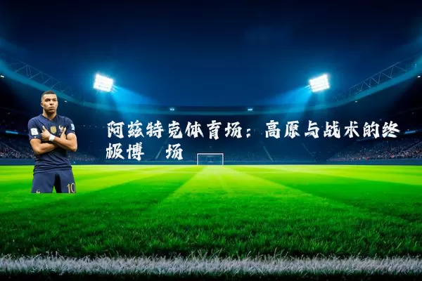 阿兹特克体育场：高原与战术的终极博弈场
