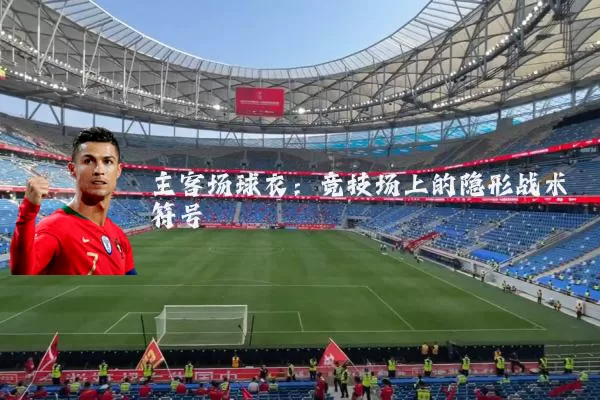 主客场球衣:竞技场上的隐形战术符号