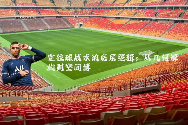 定位球战术的底层逻辑:从几何解构到空间博弈